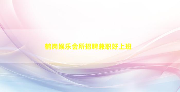 鹤岗娱乐会所招聘兼职好上班